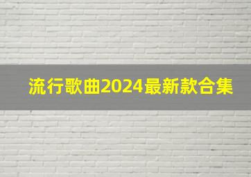 流行歌曲2024最新款合集