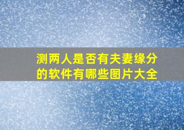 测两人是否有夫妻缘分的软件有哪些图片大全