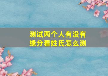 测试两个人有没有缘分看姓氏怎么测