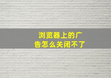 浏览器上的广告怎么关闭不了