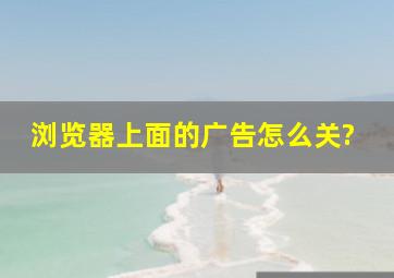 浏览器上面的广告怎么关?