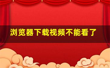 浏览器下载视频不能看了