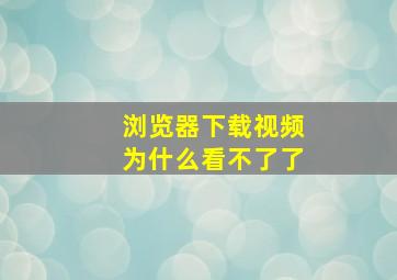 浏览器下载视频为什么看不了了