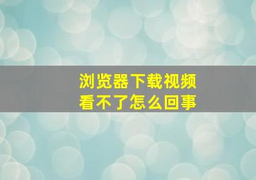 浏览器下载视频看不了怎么回事