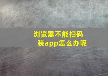 浏览器不能扫码装app怎么办呢