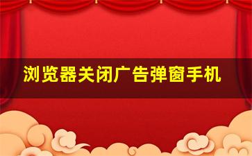 浏览器关闭广告弹窗手机