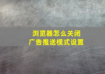 浏览器怎么关闭广告推送模式设置