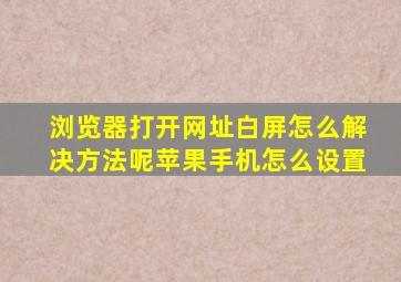 浏览器打开网址白屏怎么解决方法呢苹果手机怎么设置