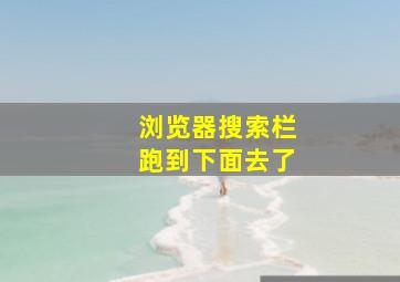 浏览器搜索栏跑到下面去了