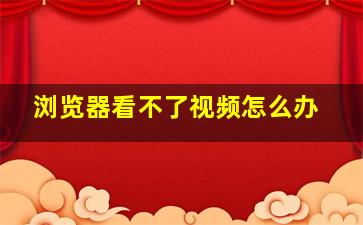 浏览器看不了视频怎么办