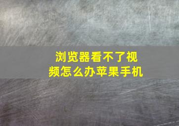 浏览器看不了视频怎么办苹果手机