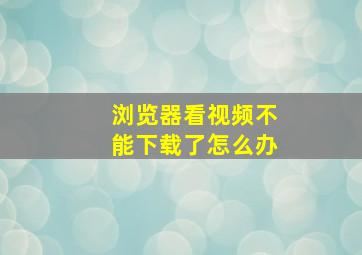 浏览器看视频不能下载了怎么办