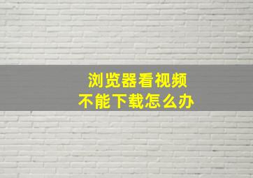 浏览器看视频不能下载怎么办