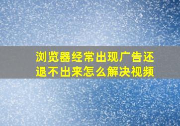 浏览器经常出现广告还退不出来怎么解决视频