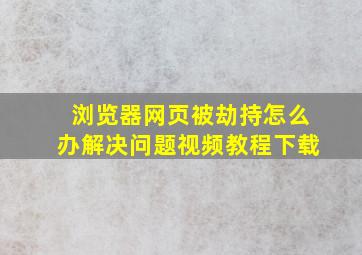 浏览器网页被劫持怎么办解决问题视频教程下载