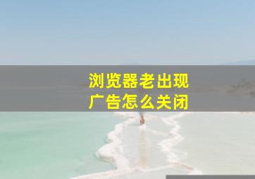 浏览器老出现广告怎么关闭