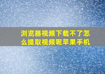 浏览器视频下载不了怎么提取视频呢苹果手机