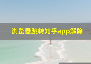 浏览器跳转知乎app解除