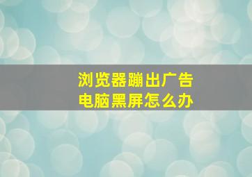 浏览器蹦出广告电脑黑屏怎么办