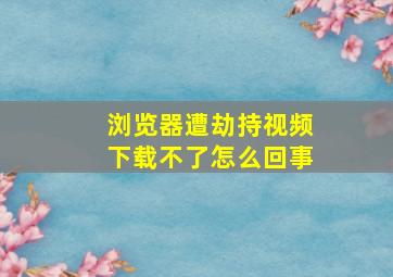 浏览器遭劫持视频下载不了怎么回事