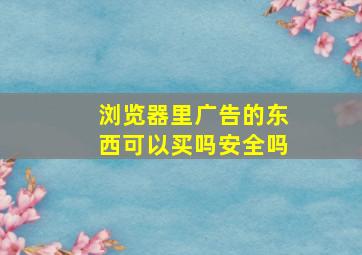 浏览器里广告的东西可以买吗安全吗