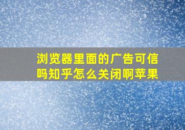 浏览器里面的广告可信吗知乎怎么关闭啊苹果