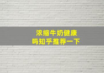 浓缩牛奶健康吗知乎推荐一下