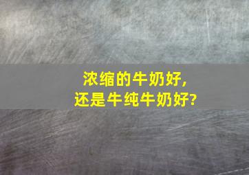 浓缩的牛奶好,还是牛纯牛奶好?