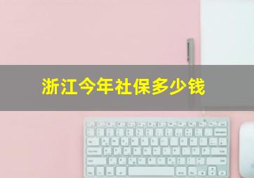 浙江今年社保多少钱