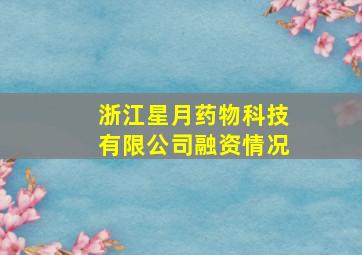 浙江星月药物科技有限公司融资情况