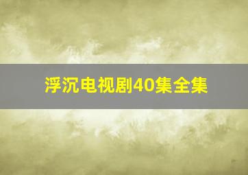 浮沉电视剧40集全集