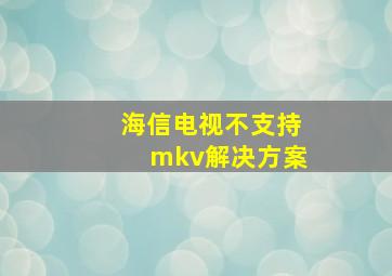 海信电视不支持mkv解决方案