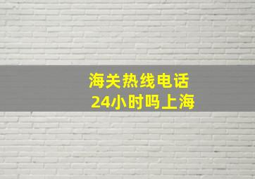 海关热线电话24小时吗上海