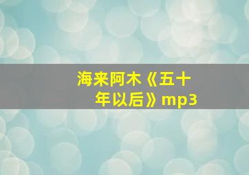 海来阿木《五十年以后》mp3