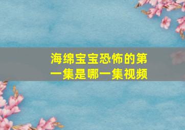 海绵宝宝恐怖的第一集是哪一集视频