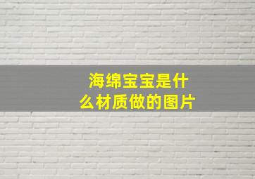 海绵宝宝是什么材质做的图片