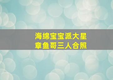 海绵宝宝派大星章鱼哥三人合照