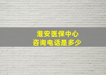 淮安医保中心咨询电话是多少