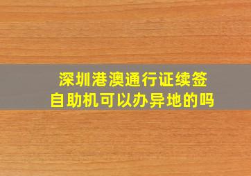 深圳港澳通行证续签自助机可以办异地的吗