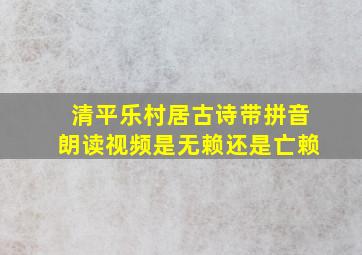 清平乐村居古诗带拼音朗读视频是无赖还是亡赖