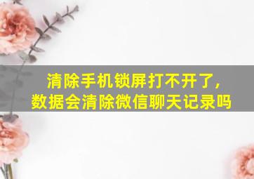 清除手机锁屏打不开了,数据会清除微信聊天记录吗