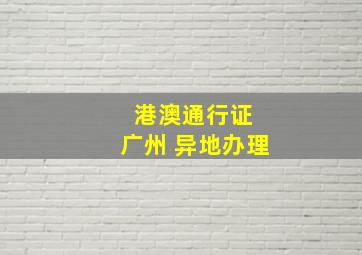 港澳通行证 广州 异地办理