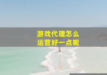 游戏代理怎么运营好一点呢