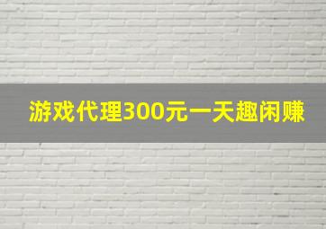 游戏代理300元一天趣闲赚