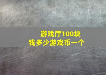 游戏厅100块钱多少游戏币一个