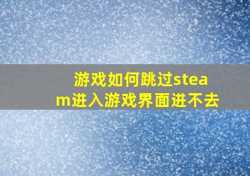 游戏如何跳过steam进入游戏界面进不去