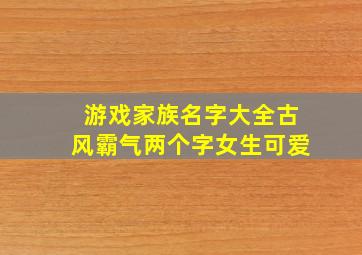 游戏家族名字大全古风霸气两个字女生可爱