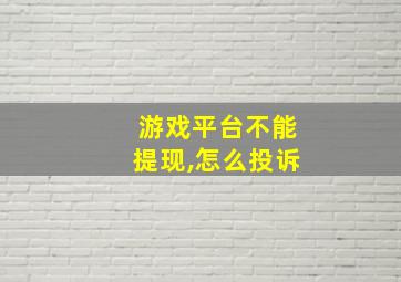 游戏平台不能提现,怎么投诉