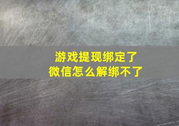 游戏提现绑定了微信怎么解绑不了