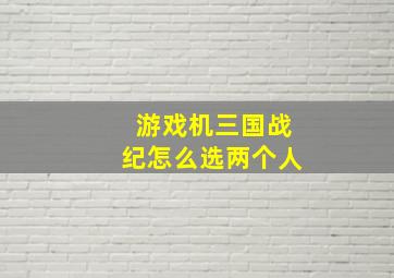 游戏机三国战纪怎么选两个人